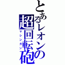 とあるレオンの超回転砲（マシンガン）