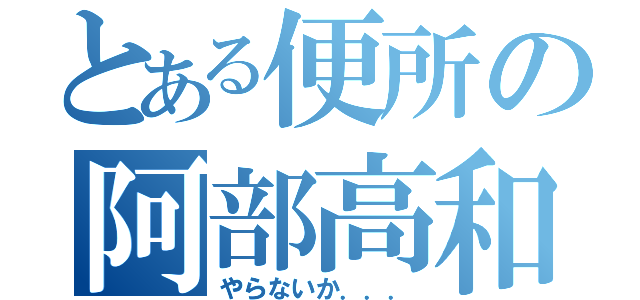 とある便所の阿部高和（やらないか．．．）