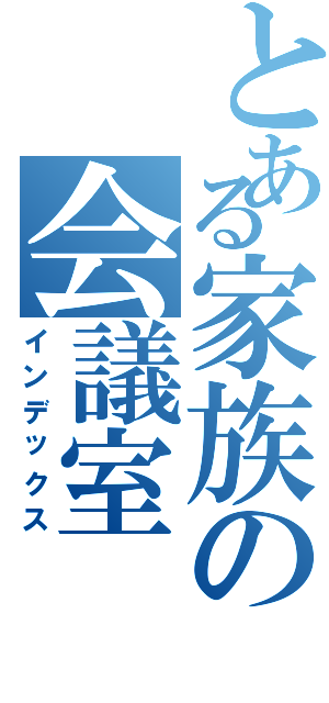 とある家族の会議室（インデックス）