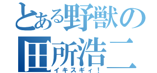 とある野獣の田所浩二（イキスギィ！）