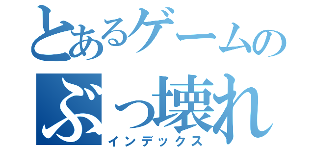 とあるゲームのぶっ壊れ武器（インデックス）