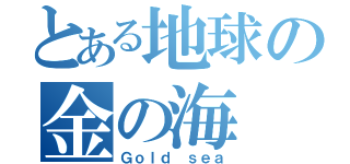 とある地球の金の海（Ｇｏｌｄ ｓｅａ）