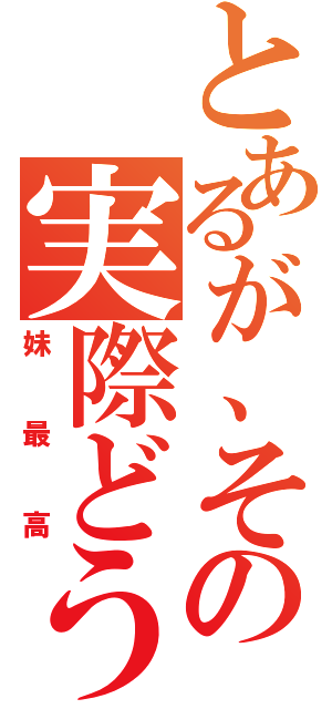 とあるが、そこの実際どう思う？（妹最高）