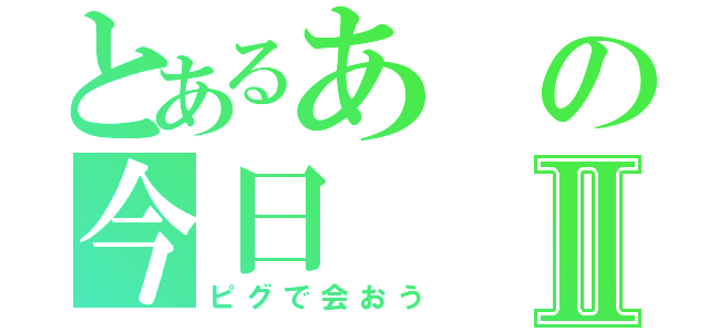 とあるあの今日Ⅱ（ピグで会おう）