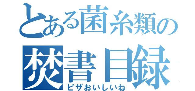 とある菌糸類の焚書目録（ピザおいしいね）