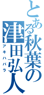 とある秋葉の津田弘人（アキハバラ）