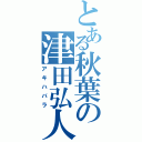 とある秋葉の津田弘人（アキハバラ）