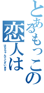 とあるもっこの恋人は（はなちゃんでございます）