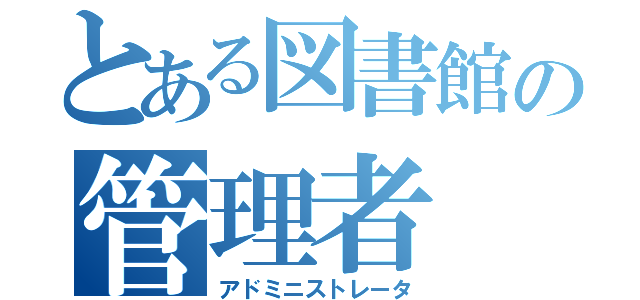 とある図書館の管理者（アドミニストレータ）