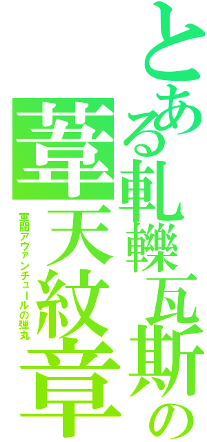 とある軋轢瓦斯の葦天紋章（軍閥アヴァンチュールの弾丸）