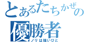 とあるたちかぜの優勝者（ノリは強いひと）