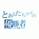 とあるたちかぜの優勝者（ノリは強いひと）