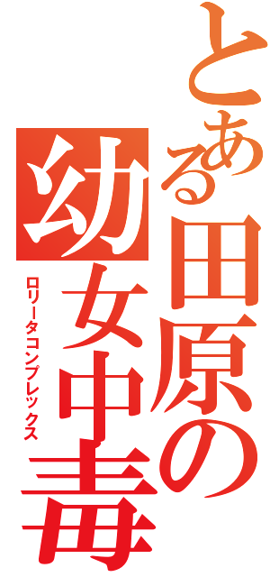 とある田原の幼女中毒（ロリータコンプレックス）