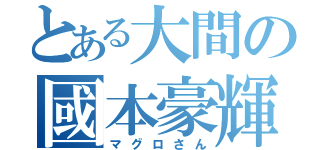 とある大間の國本豪輝（マグロさん）