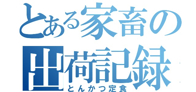 とある家畜の出荷記録（とんかつ定食）