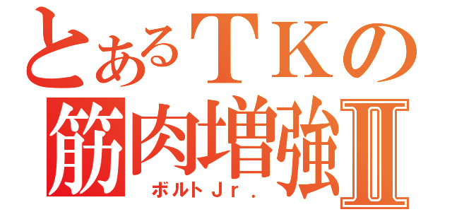 とあるＴＫの筋肉増強Ⅱ（ ボルトＪｒ．）