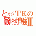 とあるＴＫの筋肉増強Ⅱ（ ボルトＪｒ．）