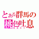 とある群馬の桃色吐息（合法ロリ）