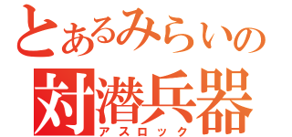 とあるみらいの対潜兵器（アスロック）