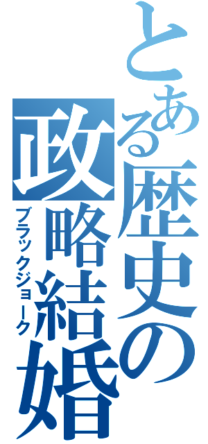 とある歴史の政略結婚（ブラックジョーク）