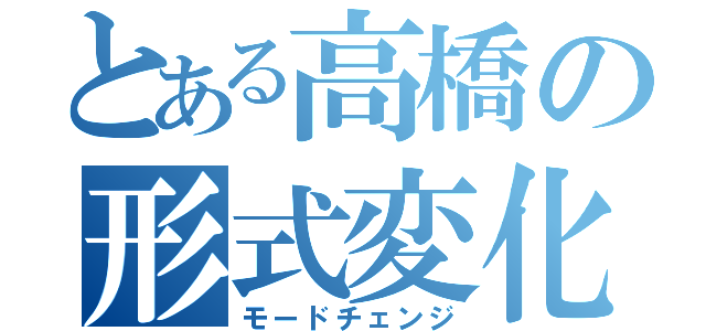 とある高橋の形式変化（モードチェンジ）