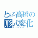 とある高橋の形式変化（モードチェンジ）