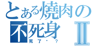 とある燒肉の不死身Ⅱ（死了嗎？）