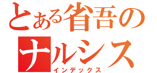 とある省吾のナルシスト（インデックス）