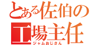 とある佐伯の工場主任（ジャムおじさん）