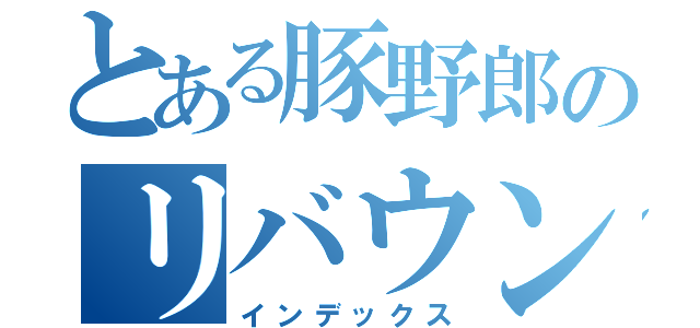 とある豚野郎のリバウンド（インデックス）