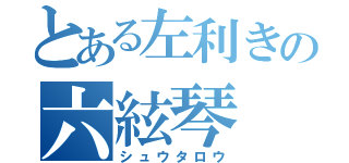 とある左利きの六絃琴（シュウタロウ）