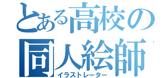 とある高校の同人絵師（イラストレーター）