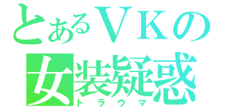 とあるＶＫの女装疑惑（トラウマ）