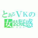 とあるＶＫの女装疑惑（トラウマ）