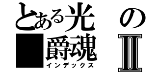 とある光の 爵魂Ⅱ（インデックス）