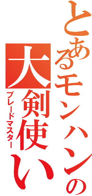 とあるモンハンの大剣使い（ブレードマスター）