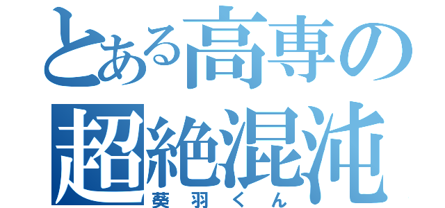 とある高専の超絶混沌（葵羽くん）