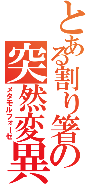 とある割り箸の突然変異（メタモルフォーゼ）