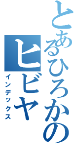 とあるひろかのヒビヤ（インデックス）