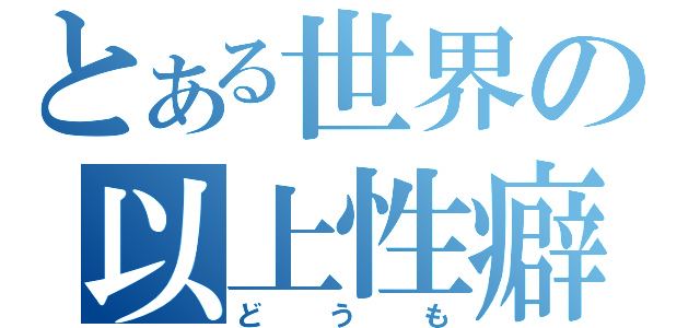 とある世界の以上性癖（どうも）