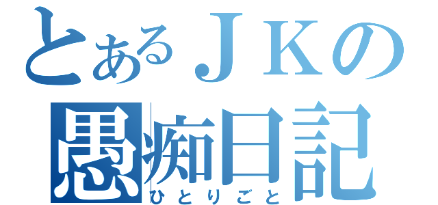 とあるＪＫの愚痴日記（ひとりごと）