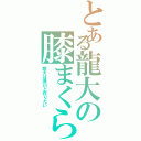 とある龍大の膝まくら（龍大は瀬川と作りたい）