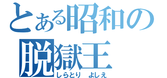 とある昭和の脱獄王（しらとり　よしえ）