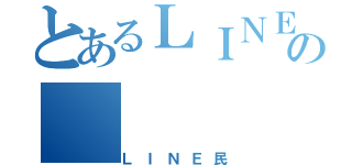 とあるＬＩＮＥの（ＬＩＮＥ民）