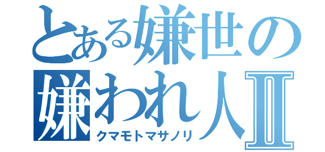 とある嫌世の嫌われ人Ⅱ（クマモトマサノリ）