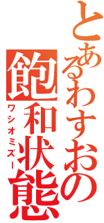 とあるわすおの飽和状態（ワシオミズー）