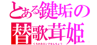 とある鍵垢の替歌茸姫（くろかみロングせんちょう）