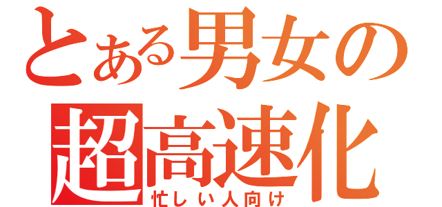 とある男女の超高速化（忙しい人向け）