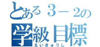 とある３－２の学級目標（えいきゅうし）