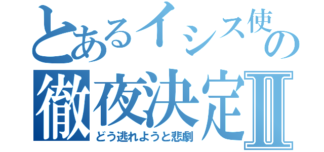 とあるイシス使いの徹夜決定Ⅱ（どう逃れようと悲劇）